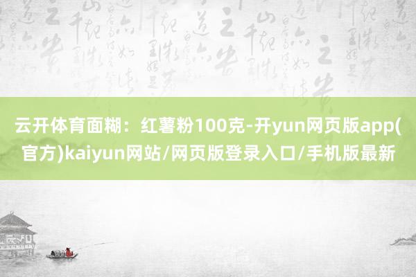云开体育面糊:红薯粉100克-开yun网页版app(官方)kaiyun网站/网页版登录入口/手机版最新
