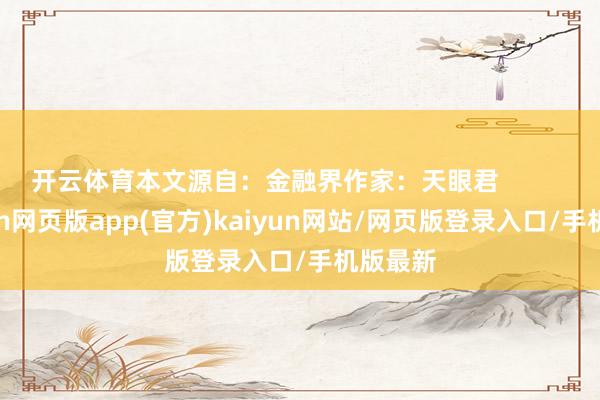 开云体育本文源自:金融界作家:天眼君 -开yun网页版app(官方)kaiyun网站/网页版登录入口/手机版最新