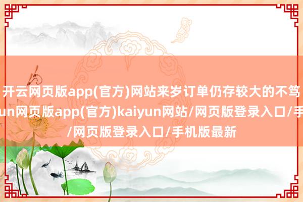 开云网页版app(官方)网站来岁订单仍存较大的不笃定性-开yun网页版app(官方)kaiyun网站/网页版登录入口/手机版最新