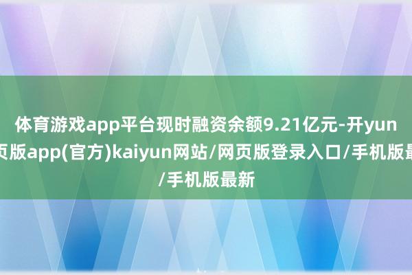 体育游戏app平台现时融资余额9.21亿元-开yun网页版app(官方)kaiyun网站/网页版登录入口/手机版最新