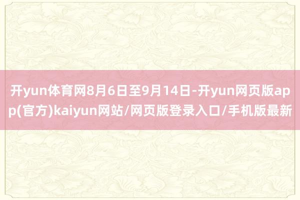 开yun体育网8月6日至9月14日-开yun网页版app(官方)kaiyun网站/网页版登录入口/手机版最新