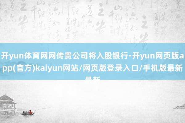 开yun体育网网传贵公司将入股银行-开yun网页版app(官方)kaiyun网站/网页版登录入口/手机版最新