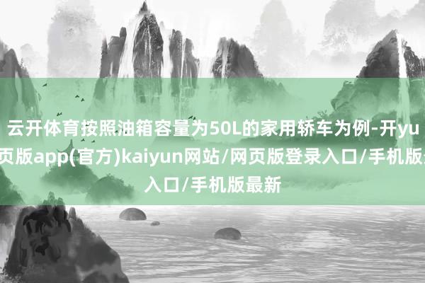 云开体育按照油箱容量为50L的家用轿车为例-开yun网页版app(官方)kaiyun网站/网页版登录入口/手机版最新