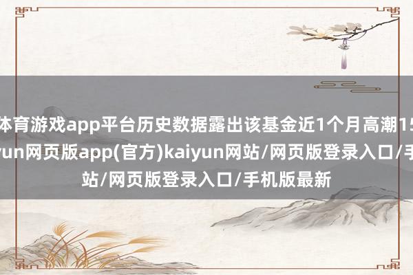 体育游戏app平台历史数据露出该基金近1个月高潮15.02%-开yun网页版app(官方)kaiyun网站/网页版登录入口/手机版最新