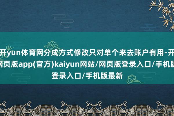 开yun体育网分成方式修改只对单个来去账户有用-开yun网页版app(官方)kaiyun网站/网页版登录入口/手机版最新