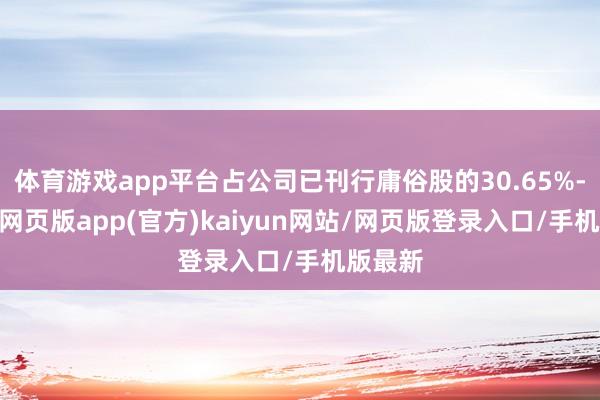 体育游戏app平台占公司已刊行庸俗股的30.65%-开yun网页版app(官方)kaiyun网站/网页版登录入口/手机版最新