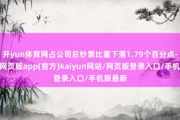 开yun体育网占公司总钞票比重下落1.79个百分点-开yun网页版app(官方)kaiyun网站/网页版登录入口/手机版最新