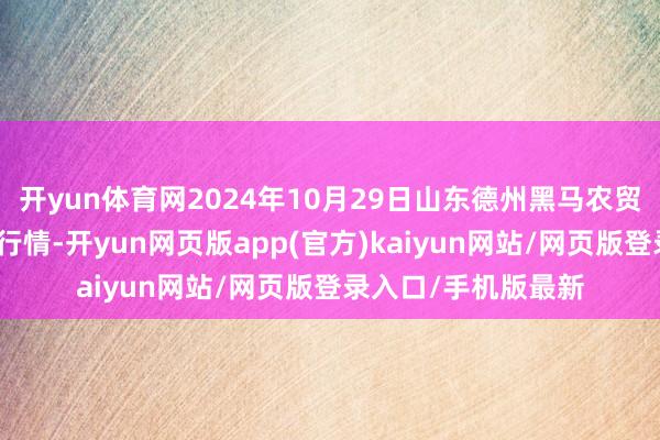 开yun体育网2024年10月29日山东德州黑马农贸水产批发市集价钱行情-开yun网页版app(官方)kaiyun网站/网页版登录入口/手机版最新