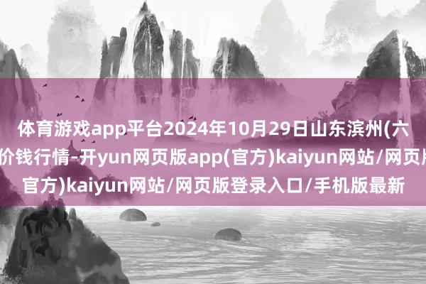 体育游戏app平台2024年10月29日山东滨州(六街)鲁北蔬菜批发市集价钱行情-开yun网页版app(官方)kaiyun网站/网页版登录入口/手机版最新