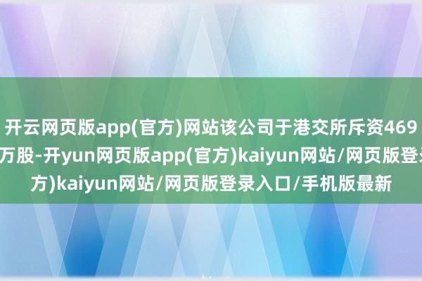 开云网页版app(官方)网站该公司于港交所斥资469.6万港元回购1.35万股-开yun网页版app(官方)kaiyun网站/网页版登录入口/手机版最新