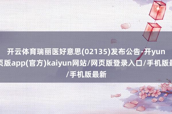 开云体育瑞丽医好意思(02135)发布公告-开yun网页版app(官方)kaiyun网站/网页版登录入口/手机版最新