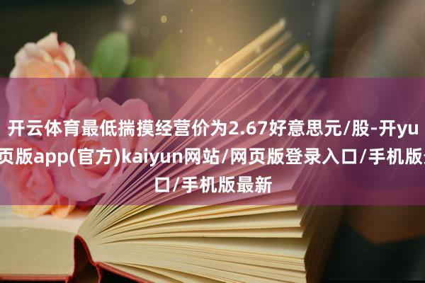 开云体育最低揣摸经营价为2.67好意思元/股-开yun网页版app(官方)kaiyun网站/网页版登录入口/手机版最新