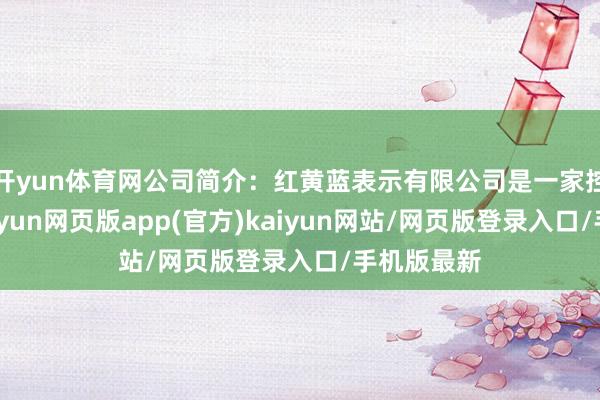 开yun体育网公司简介:红黄蓝表示有限公司是一家控股公司-开yun网页版app(官方)kaiyun网站/网页版登录入口/手机版最新