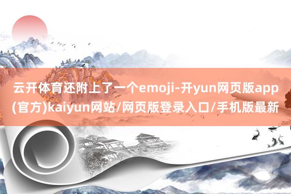 云开体育还附上了一个emoji-开yun网页版app(官方)kaiyun网站/网页版登录入口/手机版最新