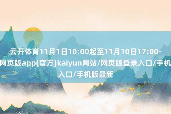 云开体育11月1日10:00起至11月10日17:00-开yun网页版app(官方)kaiyun网站/网页版登录入口/手机版最新