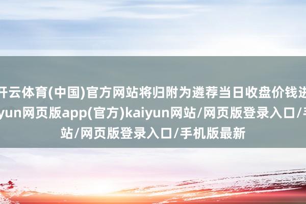 开云体育(中国)官方网站将归附为遴荐当日收盘价钱进行估值-开yun网页版app(官方)kaiyun网站/网页版登录入口/手机版最新
