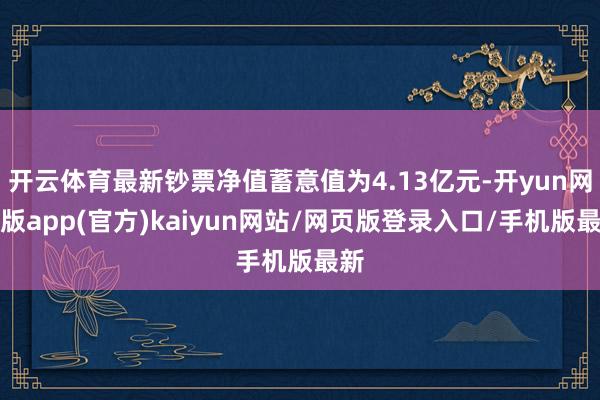开云体育最新钞票净值蓄意值为4.13亿元-开yun网页版app(官方)kaiyun网站/网页版登录入口/手机版最新