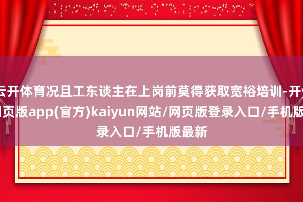 云开体育况且工东谈主在上岗前莫得获取宽裕培训-开yun网页版app(官方)kaiyun网站/网页版登录入口/手机版最新