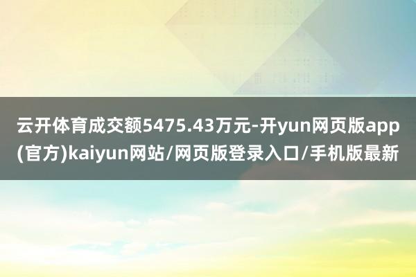 云开体育成交额5475.43万元-开yun网页版app(官方)kaiyun网站/网页版登录入口/手机版最新