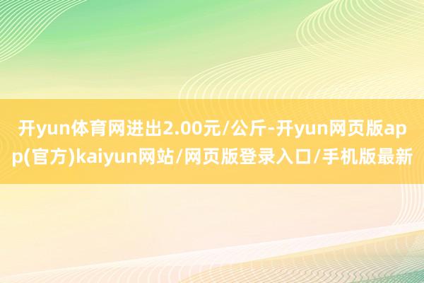 开yun体育网进出2.00元/公斤-开yun网页版app(官方)kaiyun网站/网页版登录入口/手机版最新