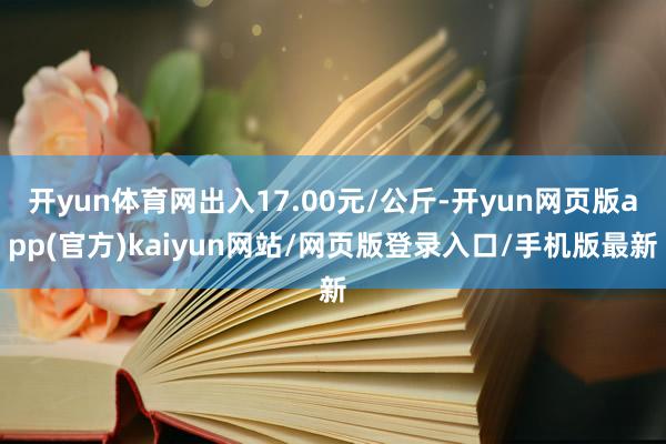 开yun体育网出入17.00元/公斤-开yun网页版app(官方)kaiyun网站/网页版登录入口/手机版最新