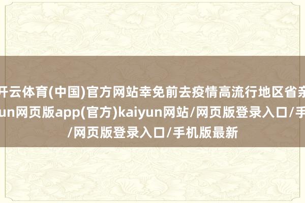 开云体育(中国)官方网站幸免前去疫情高流行地区省亲旅游-开yun网页版app(官方)kaiyun网站/网页版登录入口/手机版最新