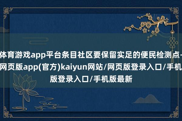 体育游戏app平台条目社区要保留实足的便民检测点-开yun网页版app(官方)kaiyun网站/网页版登录入口/手机版最新
