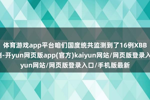 体育游戏app平台咱们国度统共监测到了16例XBB原土的关联病例-开yun网页版app(官方)kaiyun网站/网页版登录入口/手机版最新