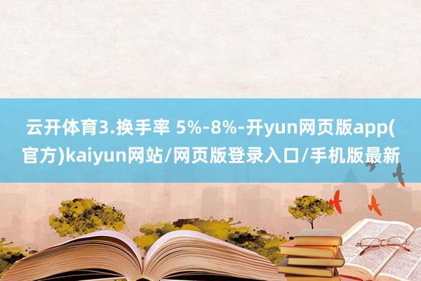 云开体育3.换手率 5%-8%-开yun网页版app(官方)kaiyun网站/网页版登录入口/手机版最新