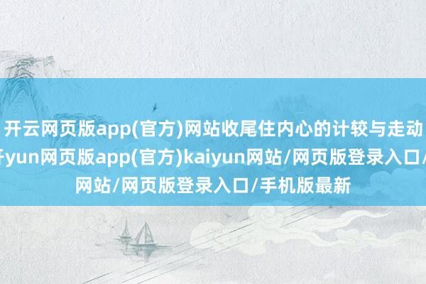 开云网页版app(官方)网站收尾住内心的计较与走动操作空想-开yun网页版app(官方)kaiyun网站/网页版登录入口/手机版最新