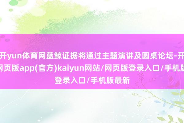 开yun体育网蓝鲸证据将通过主题演讲及圆桌论坛-开yun网页版app(官方)kaiyun网站/网页版登录入口/手机版最新