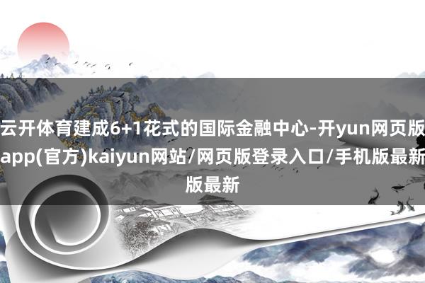 云开体育建成6+1花式的国际金融中心-开yun网页版app(官方)kaiyun网站/网页版登录入口/手机版最新