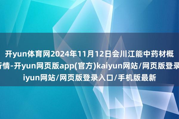 开yun体育网2024年11月12日会川江能中药材概述买卖市集价钱行情-开yun网页版app(官方)kaiyun网站/网页版登录入口/手机版最新