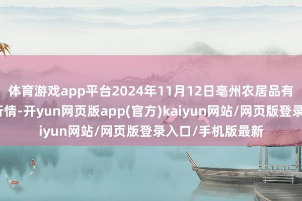 体育游戏app平台2024年11月12日亳州农居品有限包袱公司价钱行情-开yun网页版app(官方)kaiyun网站/网页版登录入口/手机版最新