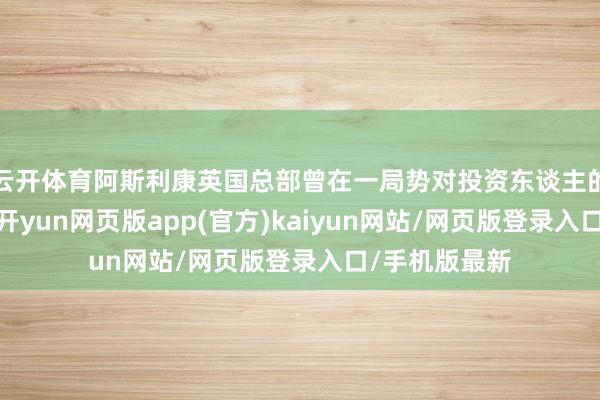 云开体育阿斯利康英国总部曾在一局势对投资东谈主的施展会上称-开yun网页版app(官方)kaiyun网站/网页版登录入口/手机版最新