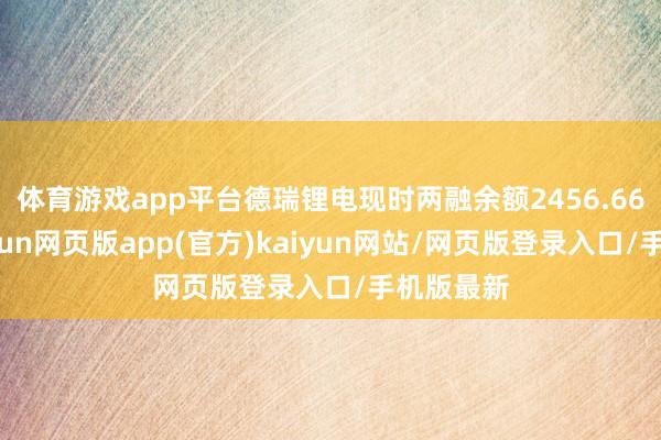 体育游戏app平台德瑞锂电现时两融余额2456.66万元-开yun网页版app(官方)kaiyun网站/网页版登录入口/手机版最新