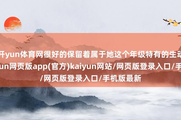 开yun体育网很好的保留着属于她这个年级特有的生动烂漫-开yun网页版app(官方)kaiyun网站/网页版登录入口/手机版最新