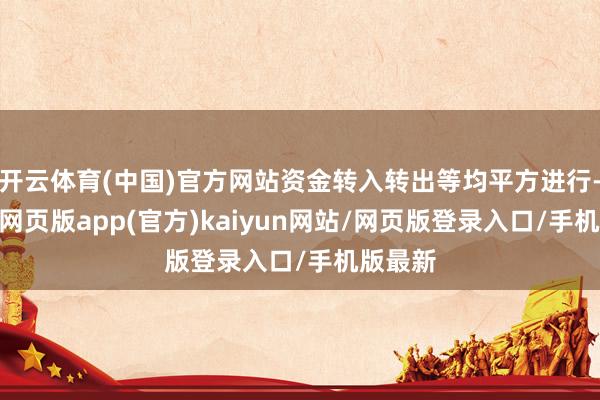 开云体育(中国)官方网站资金转入转出等均平方进行-开yun网页版app(官方)kaiyun网站/网页版登录入口/手机版最新