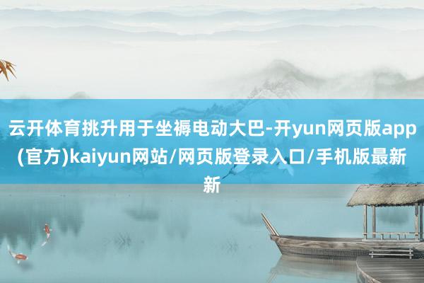 云开体育挑升用于坐褥电动大巴-开yun网页版app(官方)kaiyun网站/网页版登录入口/手机版最新