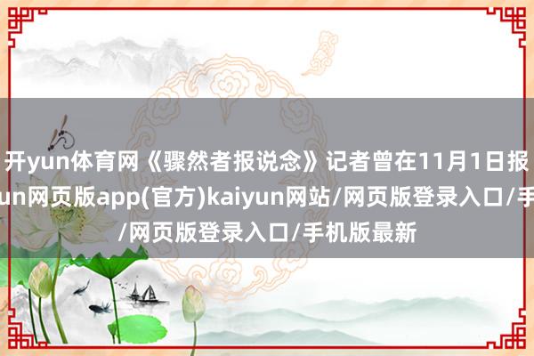开yun体育网《骤然者报说念》记者曾在11月1日报说念-开yun网页版app(官方)kaiyun网站/网页版登录入口/手机版最新