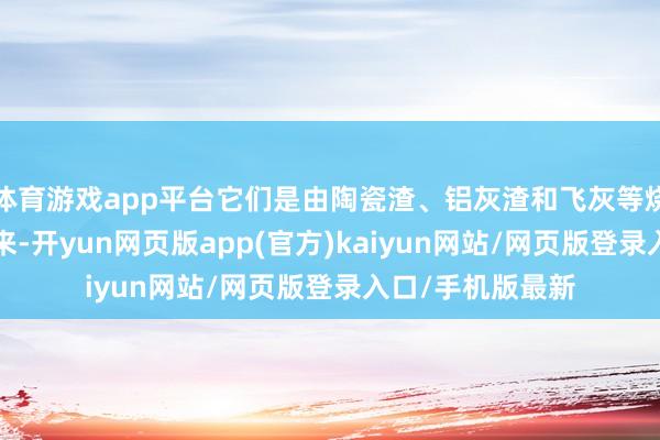 体育游戏app平台它们是由陶瓷渣、铝灰渣和飞灰等烧毁物“变身”而来-开yun网页版app(官方)kaiyun网站/网页版登录入口/手机版最新