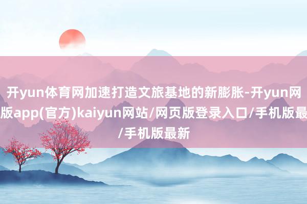 开yun体育网加速打造文旅基地的新膨胀-开yun网页版app(官方)kaiyun网站/网页版登录入口/手机版最新