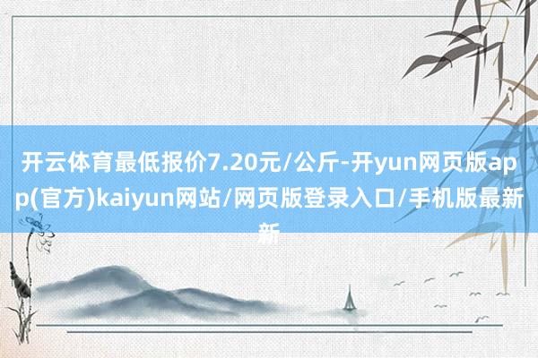 开云体育最低报价7.20元/公斤-开yun网页版app(官方)kaiyun网站/网页版登录入口/手机版最新