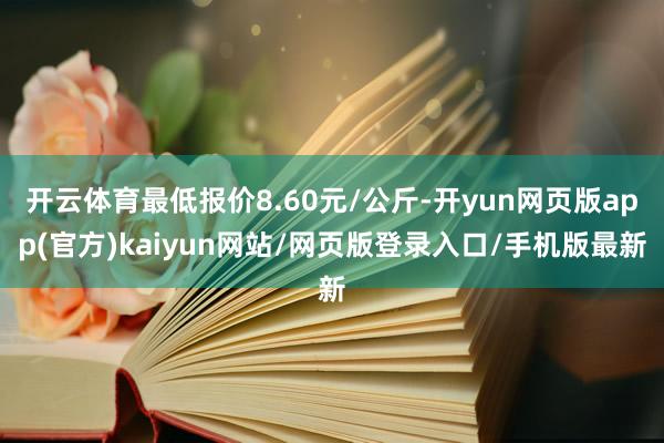 开云体育最低报价8.60元/公斤-开yun网页版app(官方)kaiyun网站/网页版登录入口/手机版最新
