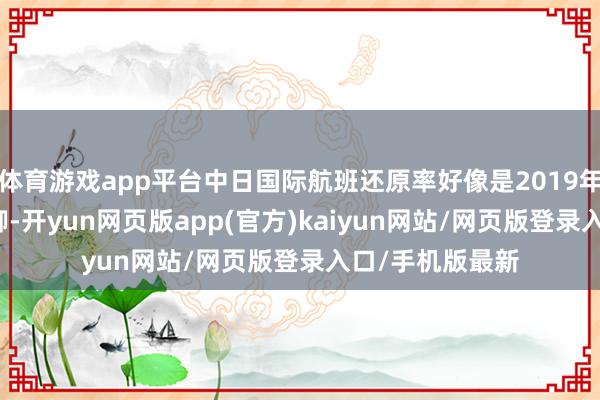 体育游戏app平台中日国际航班还原率好像是2019年同期的75%驾御-开yun网页版app(官方)kaiyun网站/网页版登录入口/手机版最新