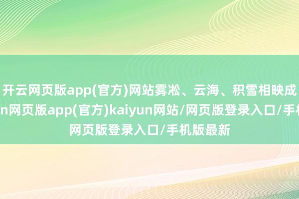 开云网页版app(官方)网站雾凇、云海、积雪相映成辉-开yun网页版app(官方)kaiyun网站/网页版登录入口/手机版最新
