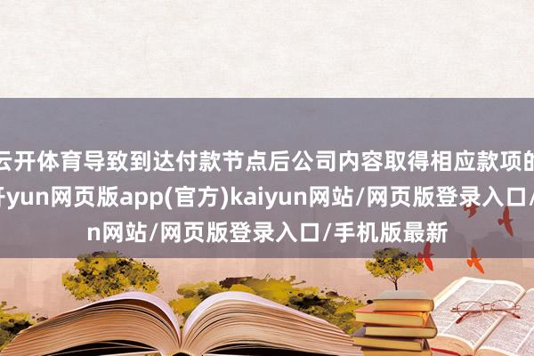 云开体育导致到达付款节点后公司内容取得相应款项的周期较长-开yun网页版app(官方)kaiyun网站/网页版登录入口/手机版最新