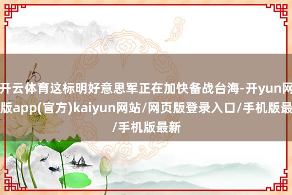 开云体育这标明好意思军正在加快备战台海-开yun网页版app(官方)kaiyun网站/网页版登录入口/手机版最新