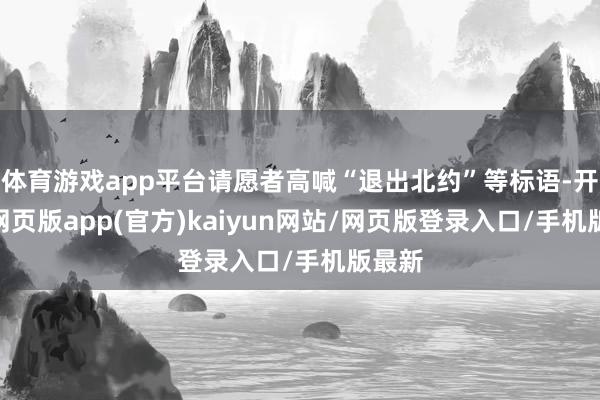 体育游戏app平台请愿者高喊“退出北约”等标语-开yun网页版app(官方)kaiyun网站/网页版登录入口/手机版最新