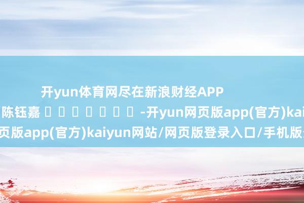 开yun体育网尽在新浪财经APP            						背负剪辑：陈钰嘉 							-开yun网页版app(官方)kaiyun网站/网页版登录入口/手机版最新